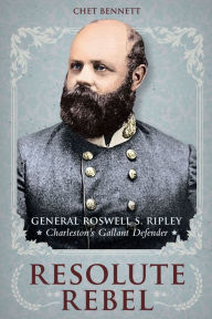 Title: Resolute Rebel: General Roswell S. Ripley, Charleston's Gallant Defender, Author: Chet Bennett