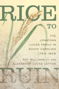 Title: Rice to Ruin: The Jonathan Lucas Family in South Carolina, 1783-1929, Author: Roy Williams III