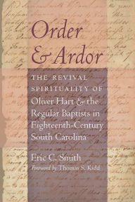 Title: Order and Ardor: The Revival Spirituality of Oliver Hart and the Regular Baptists in Eighteenth-Century South Carolina, Author: Eric C. Smith