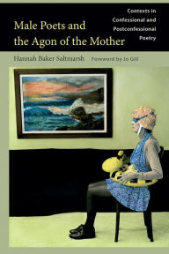 Title: Male Poets and the Agon of the Mother: Contexts in Confessional and Postconfessional Poetry, Author: Hannah Baker Saltmarsh