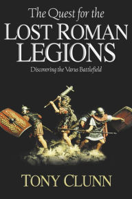 Title: The Quest for the Lost Roman Legions: Discovering the Varus Battlefield, Author: Tony Clunn