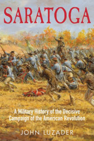 Title: Saratoga: A Military History of the Decisive Campaign of the American Revolution, Author: John Luzader