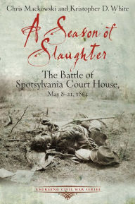 Title: A Season of Slaughter: The Battle of Spotsylvania Court House, May 8-21, 1864, Author: Chris Mackowski PhD