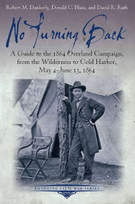 Title: No Turning Back: A Guide to the 1864 Overland Campaign, from the Wilderness to Cold Harbor, May 4 - June 13, 1864, Author: Robert M. Dunkerly