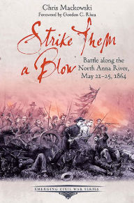 Title: Strike Them a Blow: Battle along the North Anna River, May 21-25, 1864, Author: Chris Mackowski PhD