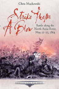 Title: Strike Them a Blow: Battle along the North Anna River, May 21-25, 1864, Author: Chris Mackowski
