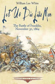 Title: Let Us Die Like Men: The Battle of Franklin, November 30, 1864, Author: William Lee White