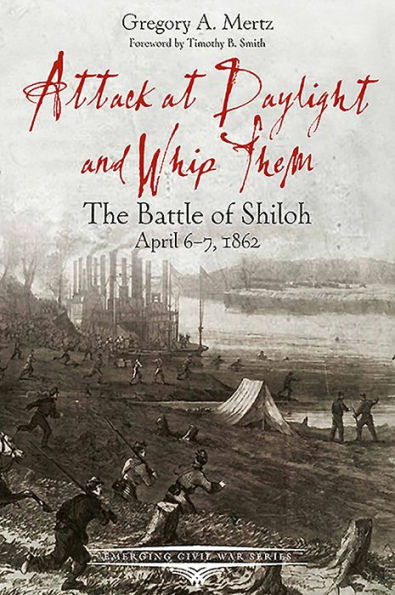 Attack at Daylight and Whip Them: The Battle of Shiloh, April 6-7, 1862