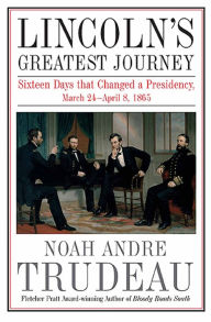 Title: Lincoln's Greatest Journey: Sixteen Days that Changed a Presidency, March 24-April 8, 1865, Author: Noah Andre Trudeau