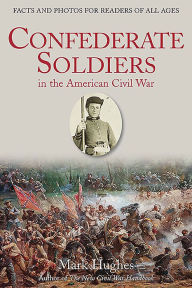 Title: Confederate Soldiers in the American Civil War: Facts and Photos for Readers of All Ages, Author: Mark Hughes