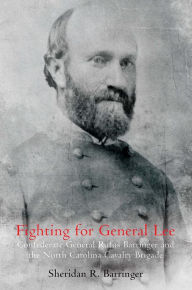 Title: Fighting for General Lee: Confederate General Rufus Barringer and the North Carolina Cavalry Brigade, Author: Sheridan Barringer