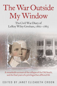 Title: The War Outside My Window: The Civil War Diary of LeRoy Wiley Gresham, 1860-1865, Author: Janet Elizabeth Croon