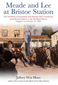 Title: Meade and Lee at Bristoe Station: The Problems of Command and Strategy after Gettysburg, from Brandy Station to the Buckland Races, August 1 to October 31, 1863, Author: Jeffrey Hunt