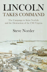 Title: Lincoln Takes Command: The Campaign to Seize Norfolk and the Destruction of the CSS Virginia, Author: Steve Norder