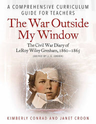 Title: The War Outside My Window: The Civil War Diary of LeRoy Wiley Gresham, 1860-1865 (edited by J. E. Croon): A Comprehensive Curriculum Guide for Teachers, Author: Kimberly Conrad