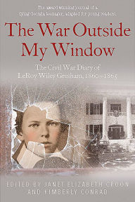 Title: The War Outside My Window (Young Readers Edition): The Civil War Diary of LeRoy Wiley Gresham, 1860-1865, Author: Janet Elizabeth Croon