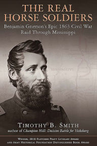 Title: The Real Horse Soldiers: Benjamin Grierson's Epic 1863 Civil War Raid Through Mississippi, Author: Timothy B. Smith
