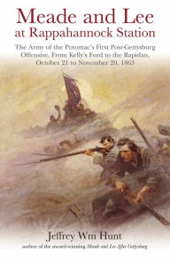 Title: Meade and Lee at Rappahannock Station: The Army of the Potomac's First Post-Gettysburg Offensive, From Kelly's Ford to the Rapidan, October 21 to November 20, 1863, Author: Jeffrey Wm Hunt