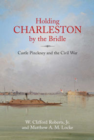Title: Holding Charleston by the Bridle: Castle Pinckney and the Civil War, Author: W. Clifford Roberts Jr.