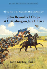 Title: Strong Men of the Regiment Sobbed Like Children: John Reynolds' I Corps at Gettysburg on July 1, 1863, Author: John Michael Priest