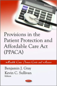 Title: Provisions in the Patient Protection and Affordable Care Act (PPACA), Author: Benjamin J. Gray