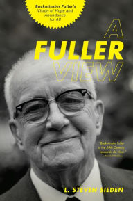 Title: A Fuller View: Buckminster Fuller's Vision of Hope and Abundance for All, Author: L. Steven Sieden