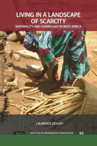Title: Living in a Landscape of Scarcity: Materiality and Cosmology in West Africa, Author: Laurence Douny
