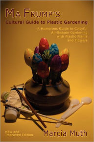 Title: Ma Frump's Cultural Guide to Plastic Gardening: A Humorous Guide to Colorful All-Season Gardening with Plastic Plants and Flowers, Author: Marcia Muth