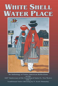 Title: White Shell Water Place: An Anthology of Native American Reflections on the 400th Anniversary of the Founding of Santa Fe, New Mexico with a Traditional Native Blessing by N. Scott Momaday, Author: F. Richard Sanchez