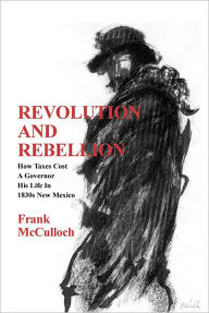 Title: Revolution and Rebellion: How Taxes Cost A Governor His Life In 1830s New Mexico, Author: Frank McCulloch