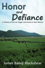 Title: Honor and Defiance: A History of the Las Vegas Land Grant in New Mexico, Author: James Bailey Blackshear