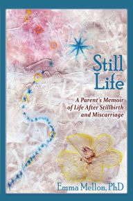 Title: Still Life: A Parent's Memoir of Life After Stillbirth and Miscarriage, Author: Emma Mellon