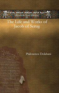 Title: The Life and Works of Jacob of Serug, Author: Philoxenos Dolabani