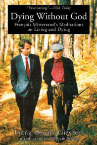 Title: Dying Without God: Francois Mitterrand's Meditations On Living and Dying, Author: Franz-Olivier Giesbert