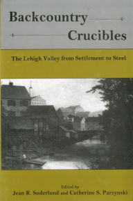 Title: Backcountry Crucibles: The Lehigh Valley from Settlement to Steel, Author: Jean R. Soderlund