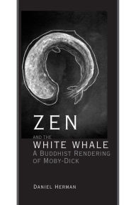 Title: Zen and the White Whale: A Buddhist Rendering of Moby-Dick, Author: Daniel Herman