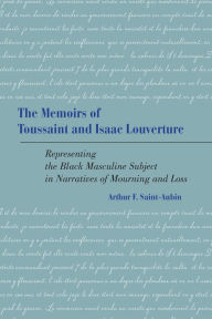 Title: The Memoirs of Toussaint and Isaac Louverture: Representing the Black Masculine Subject in Narratives of Mourning and Loss, Author: Arthur F. Saint-Aubin