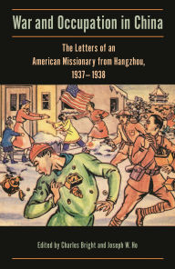 Title: War and Occupation in China: The Letters of an American Missionary from Hangzhou, 1937-1938, Author: Charles Bright