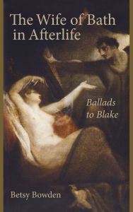 Title: The Wife of Bath in Afterlife: Ballads to Blake, Author: Betsy Bowden
