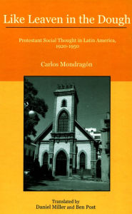 Title: Like Leaven in the Dough: Protestant Social Thought in Latin America, 1920-1950, Author: Carlos Mondragón