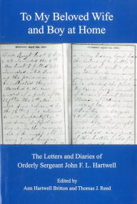 Title: To My Beloved Wife and Boy at Home: The Letters and Diaries of Orderly Sergeant John F.L. Hartwell, Author: Ann Hartwell Britton