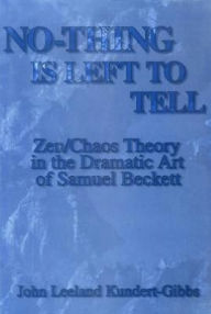 Title: No-Thing Is Left to Tell: Zen/Chaos Theory in the Dramatic Art of Samuel Beckett, Author: John Leeland Kundert-Gibbs