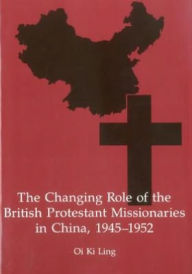 Title: The Changing Role of the British Protestant Missionaries in China, 1945-1952, Author: Oi Ki Ling