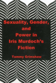 Title: Sexuality, Gender, and Power in Iris Murdoch's Fiction, Author: Tammy Grimshaw