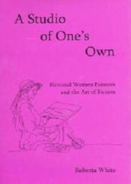 Title: A Studio of One's Own: Fictional Women Painters and the Art of Fiction, Author: Roberta White