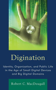 Title: Digination: Identity, Organization, and Public Life in the Age of Small Digital Devices and Big Digital Domains, Author: Robert C. MacDougall