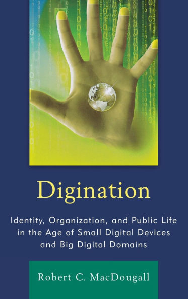 Digination: Identity, Organization, and Public Life in the Age of Small Digital Devices and Big Digital Domains