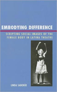 Title: Embodying Difference: Scripting Social Images of the Female Body in Latina Theatre, Author: Linda Saborío Northern Illinois Univers