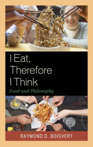 Title: I Eat, Therefore I Think: Food and Philosophy, Author: Raymond D. Boisvert