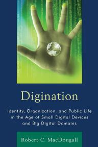 Title: Digination: Identity, Organization, and Public Life in the Age of Small Digital Devices and Big Digital Domains, Author: Robert C. MacDougall